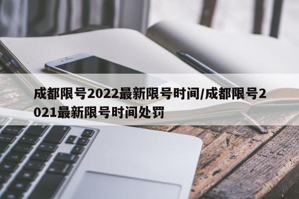 成都限号2022最新限号时间/成都限号2021最新限号时间处罚