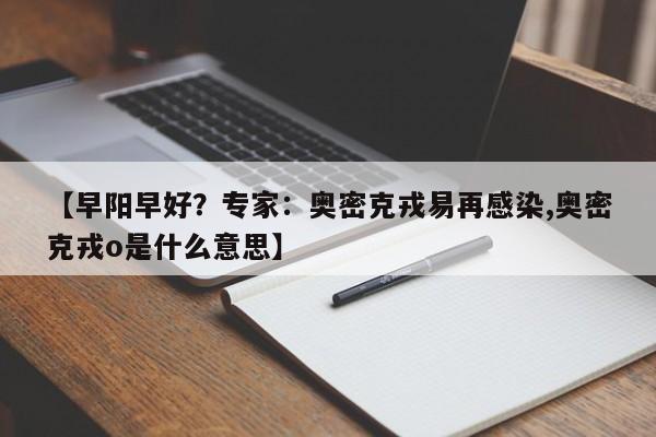 【早阳早好？专家：奥密克戎易再感染,奥密克戎o是什么意思】