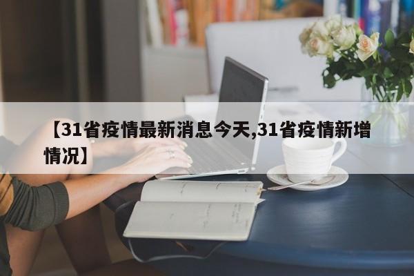 【31省疫情最新消息今天,31省疫情新增情况】