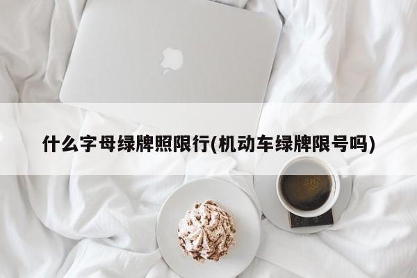 什么字母绿牌照限行(机动车绿牌限号吗)