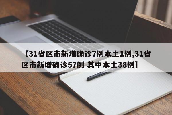 【31省区市新增确诊7例本土1例,31省区市新增确诊57例 其中本土38例】