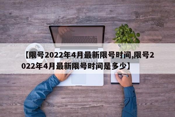 【限号2022年4月最新限号时间,限号2022年4月最新限号时间是多少】