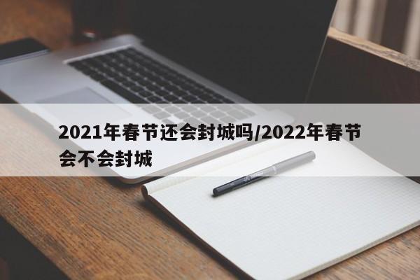 2021年春节还会封城吗/2022年春节会不会封城