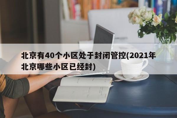 北京有40个小区处于封闭管控(2021年北京哪些小区已经封)