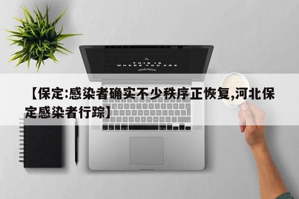 【保定:感染者确实不少秩序正恢复,河北保定感染者行踪】