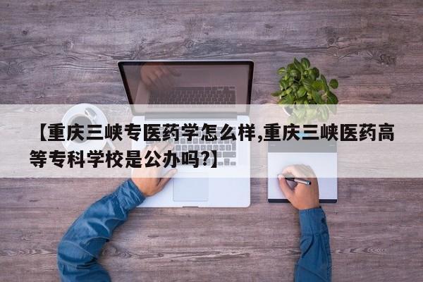【重庆三峡专医药学怎么样,重庆三峡医药高等专科学校是公办吗?】