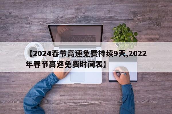 【2024春节高速免费持续9天,2022年春节高速免费时间表】