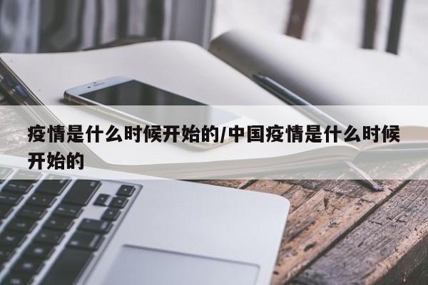 疫情是什么时候开始的/中国疫情是什么时候开始的