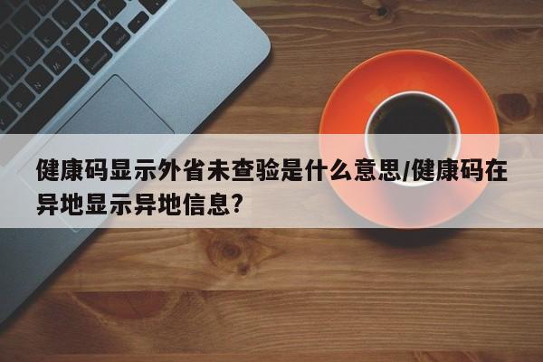 健康码显示外省未查验是什么意思/健康码在异地显示异地信息?