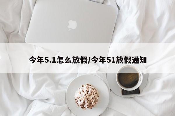 今年5.1怎么放假/今年51放假通知