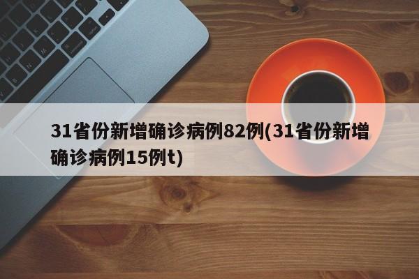 31省份新增确诊病例82例(31省份新增确诊病例15例t)