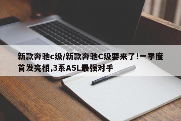 新款奔驰c级/新款奔驰C级要来了!一季度首发亮相,3系A5L最强对手