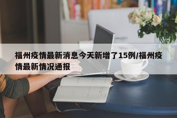 福州疫情最新消息今天新增了15例/福州疫情最新情况通报