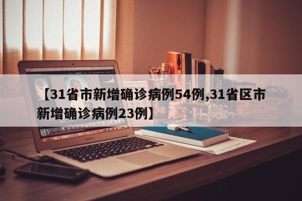 【31省市新增确诊病例54例,31省区市新增确诊病例23例】