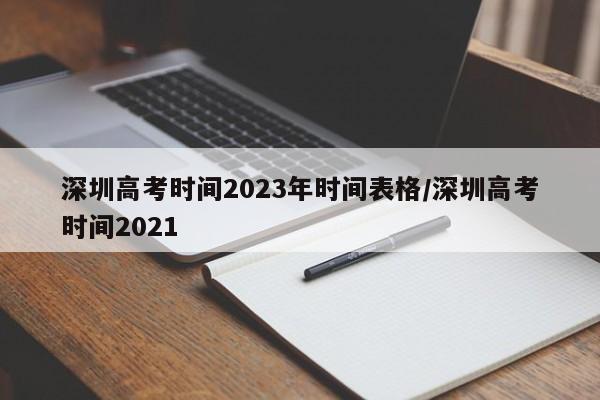 深圳高考时间2023年时间表格/深圳高考时间2021