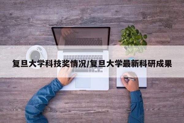 复旦大学科技奖情况/复旦大学最新科研成果