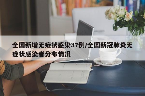 全国新增无症状感染37例/全国新冠肺炎无症状感染者分布情况