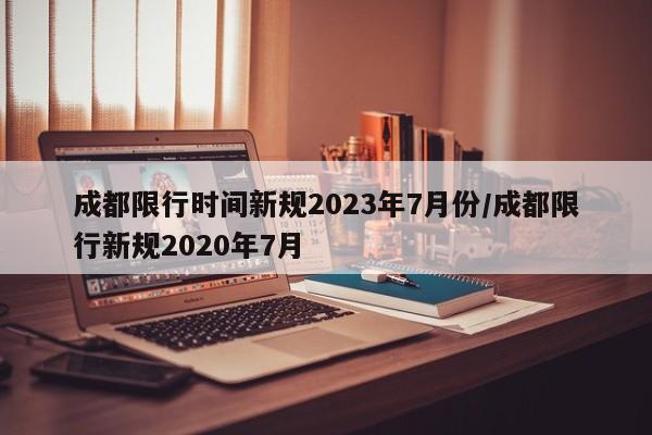 成都限行时间新规2023年7月份/成都限行新规2020年7月