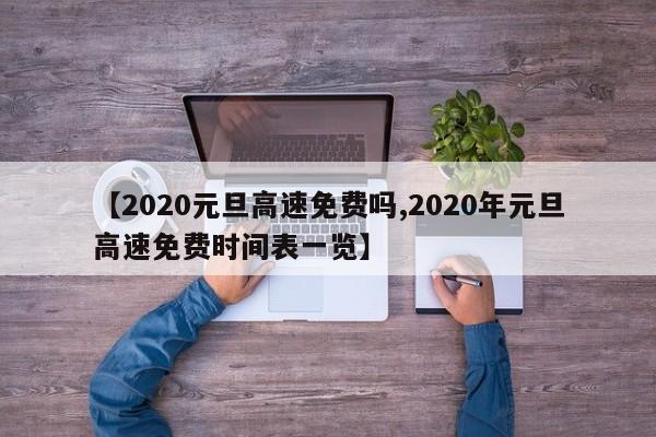 【2020元旦高速免费吗,2020年元旦高速免费时间表一览】