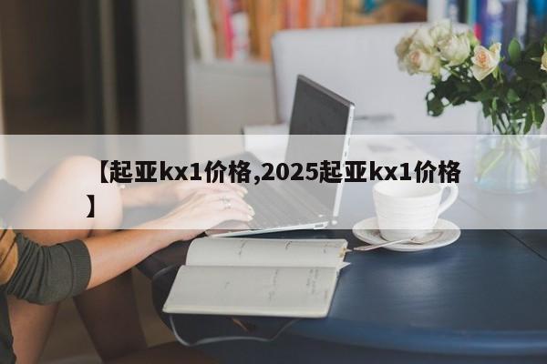 【起亚kx1价格,2025起亚kx1价格】