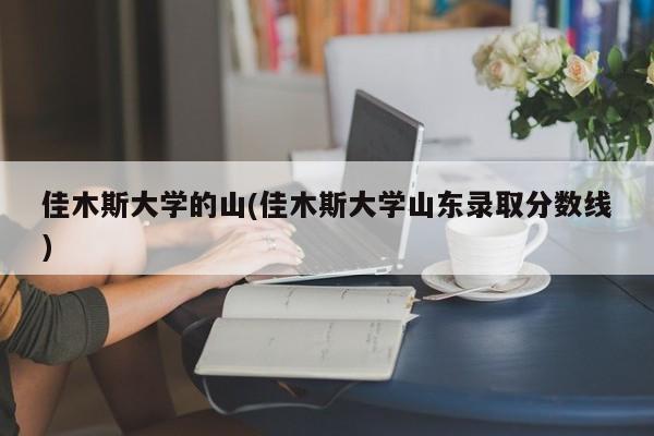 佳木斯大学的山(佳木斯大学山东录取分数线)