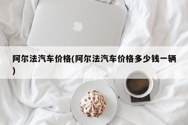 阿尔法汽车价格(阿尔法汽车价格多少钱一辆)