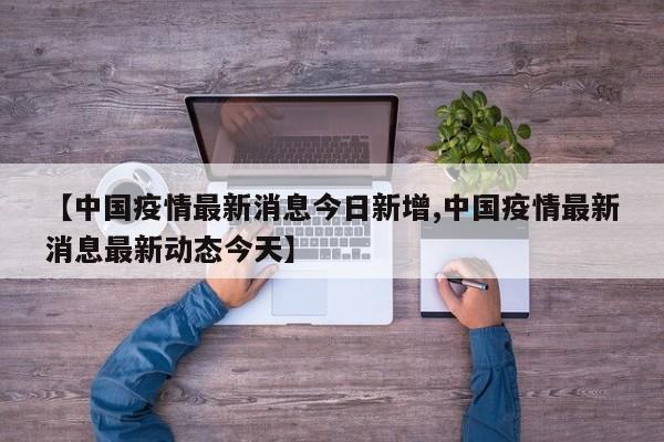 【中国疫情最新消息今日新增,中国疫情最新消息最新动态今天】