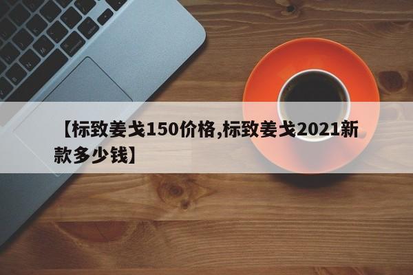 【标致姜戈150价格,标致姜戈2021新款多少钱】