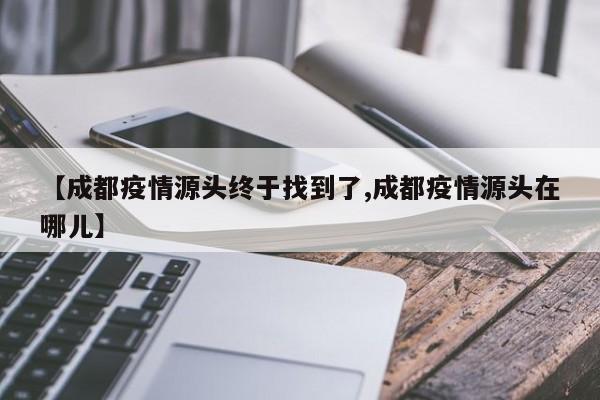 【成都疫情源头终于找到了,成都疫情源头在哪儿】
