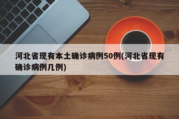 河北省现有本土确诊病例50例(河北省现有确诊病例几例)