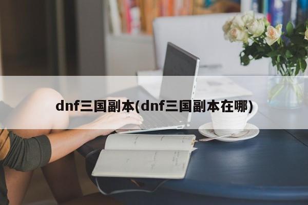 dnf三国副本(dnf三国副本在哪)