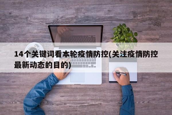 14个关键词看本轮疫情防控(关注疫情防控最新动态的目的)