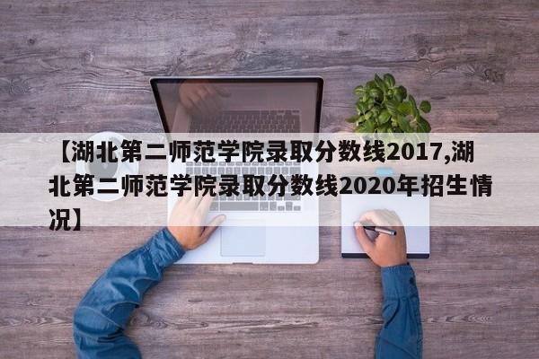 【湖北第二师范学院录取分数线2017,湖北第二师范学院录取分数线2020年招生情况】