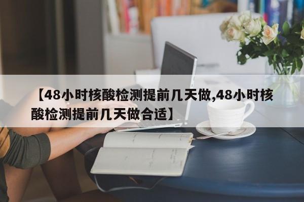 【48小时核酸检测提前几天做,48小时核酸检测提前几天做合适】