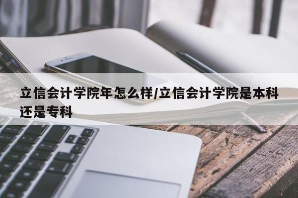 立信会计学院年怎么样/立信会计学院是本科还是专科