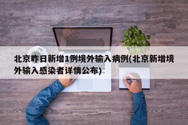 北京昨日新增1例境外输入病例(北京新增境外输入感染者详情公布)