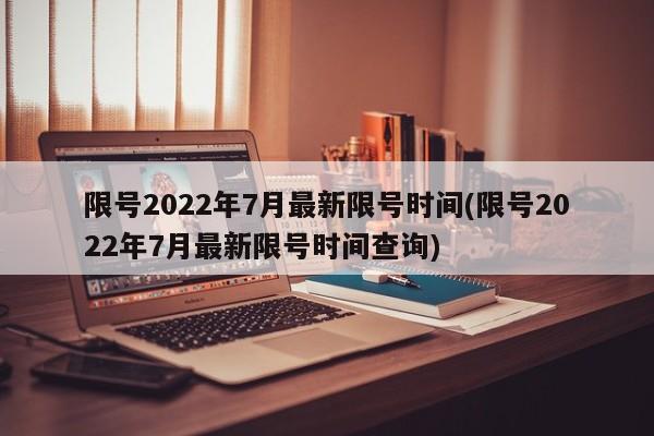 限号2022年7月最新限号时间(限号2022年7月最新限号时间查询)