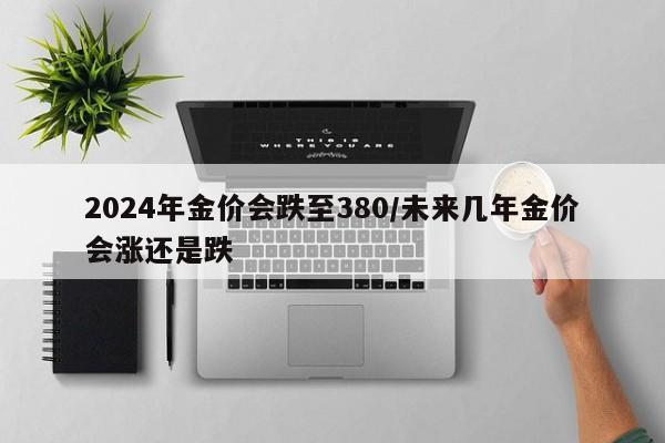 2024年金价会跌至380/未来几年金价会涨还是跌
