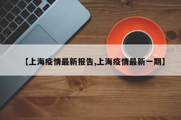 【上海疫情最新报告,上海疫情最新一期】