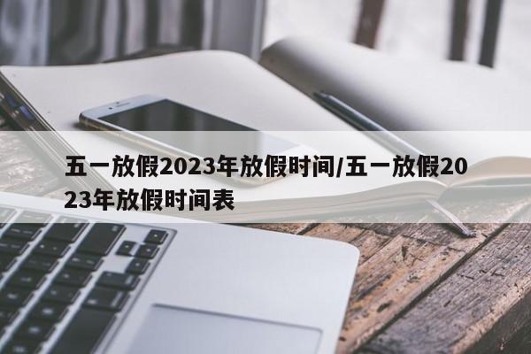 五一放假2023年放假时间/五一放假2023年放假时间表