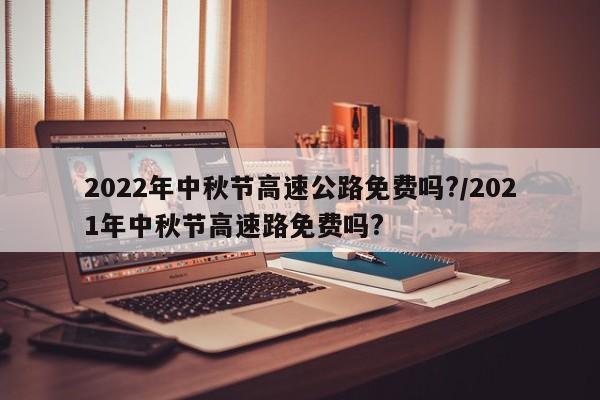 2022年中秋节高速公路免费吗?/2021年中秋节高速路免费吗?