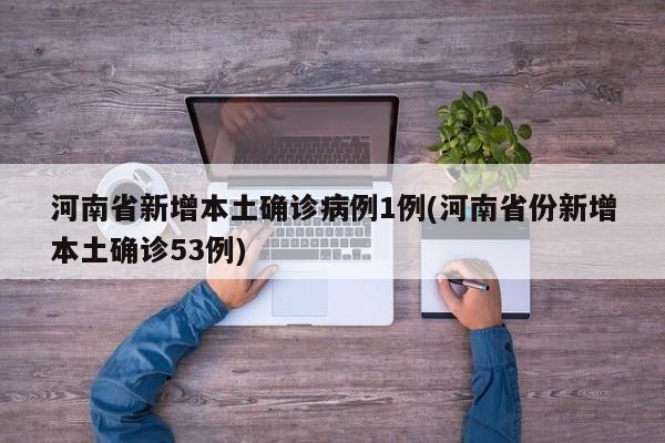 河南省新增本土确诊病例1例(河南省份新增本土确诊53例)