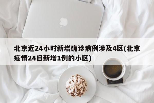 北京近24小时新增确诊病例涉及4区(北京疫情24日新增1例的小区)