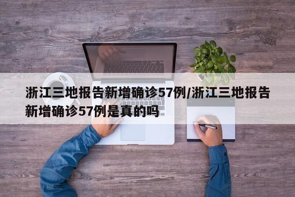 浙江三地报告新增确诊57例/浙江三地报告新增确诊57例是真的吗