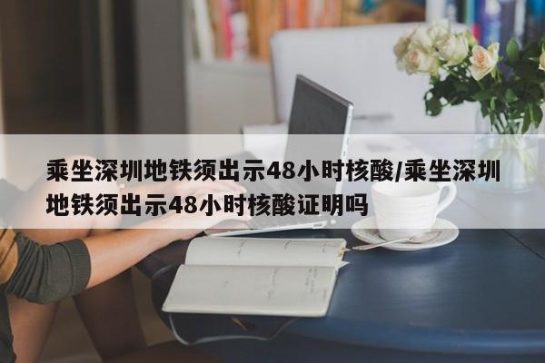 乘坐深圳地铁须出示48小时核酸/乘坐深圳地铁须出示48小时核酸证明吗